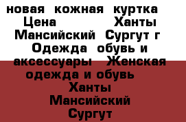  новая  кожная  куртка  › Цена ­ 15 000 - Ханты-Мансийский, Сургут г. Одежда, обувь и аксессуары » Женская одежда и обувь   . Ханты-Мансийский,Сургут г.